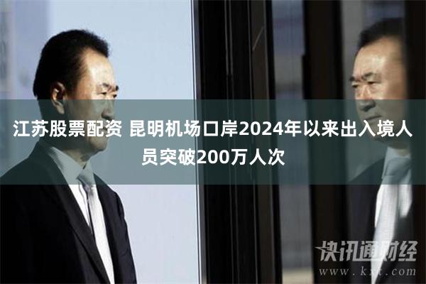 江苏股票配资 昆明机场口岸2024年以来出入境人员突破200万人次