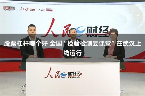 股票杠杆哪个好 全国“检验检测云课堂”在武汉上线运行