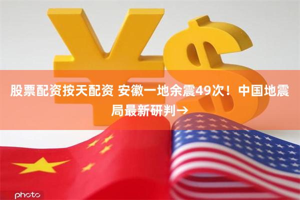 股票配资按天配资 安徽一地余震49次！中国地震局最新研判→