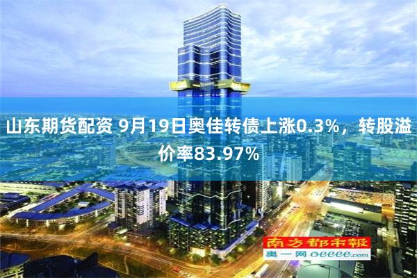 山东期货配资 9月19日奥佳转债上涨0.3%，转股溢价率83.97%