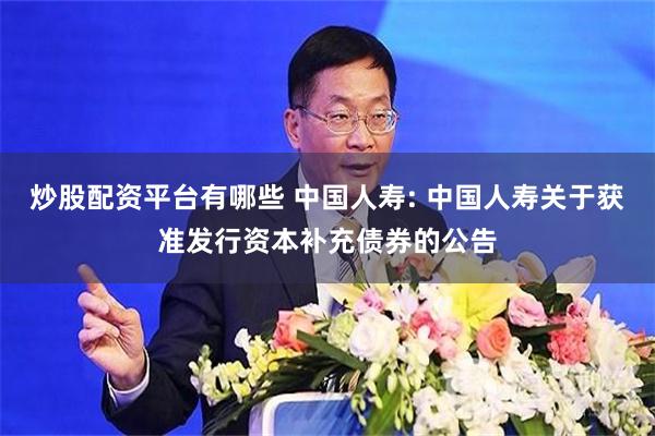 炒股配资平台有哪些 中国人寿: 中国人寿关于获准发行资本补充债券的公告