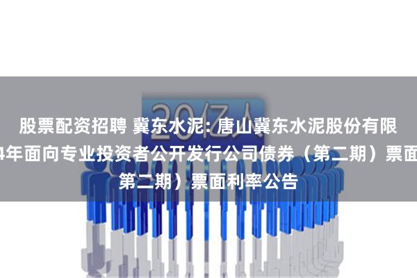 股票配资招聘 冀东水泥: 唐山冀东水泥股份有限公司2024年面向专业投资者公开发行公司债券（第二期）票面利率公告