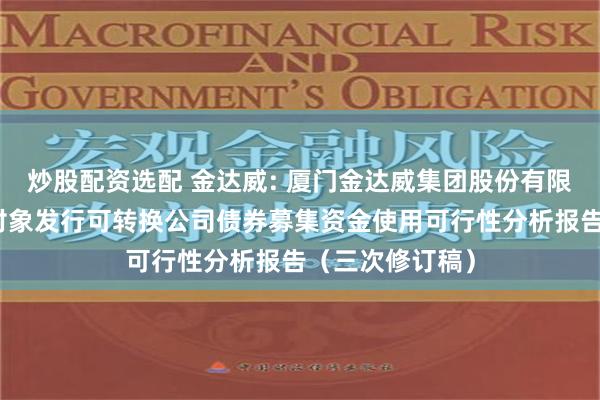 炒股配资选配 金达威: 厦门金达威集团股份有限公司向不特定对象发行可转换公司债券募集资金使用可行性分析报告（三次修订稿）