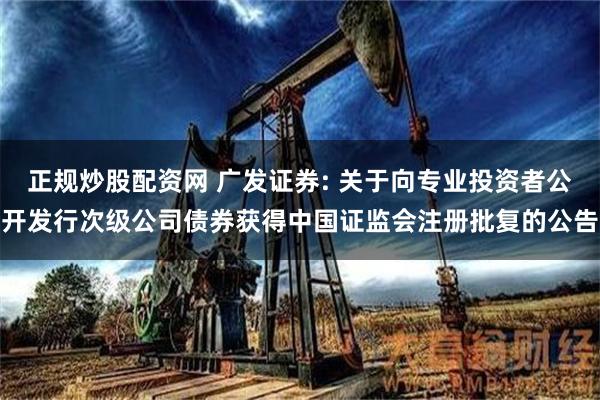 正规炒股配资网 广发证券: 关于向专业投资者公开发行次级公司债券获得中国证监会注册批复的公告