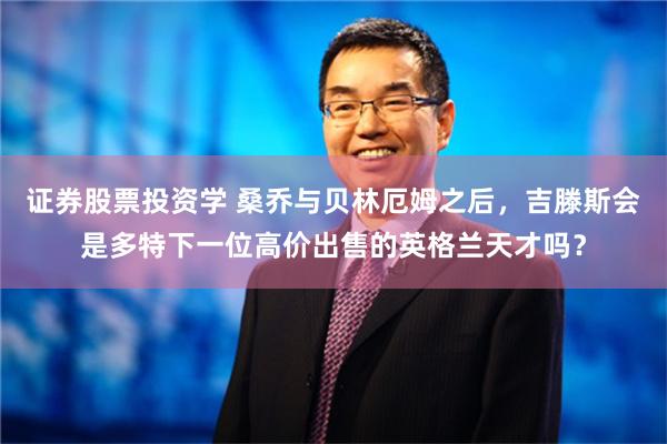 证券股票投资学 桑乔与贝林厄姆之后，吉滕斯会是多特下一位高价出售的英格兰天才吗？