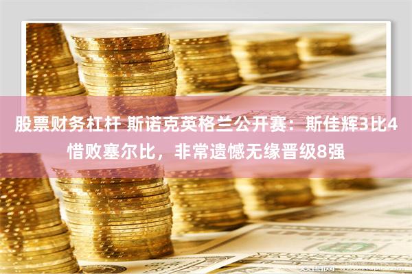 股票财务杠杆 斯诺克英格兰公开赛：斯佳辉3比4惜败塞尔比，非常遗憾无缘晋级8强