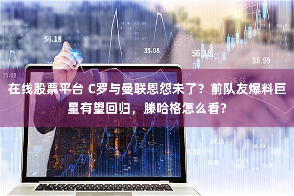 在线股票平台 C罗与曼联恩怨未了？前队友爆料巨星有望回归，滕哈格怎么看？