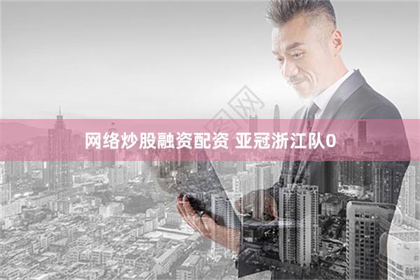 网络炒股融资配资 亚冠浙江队0