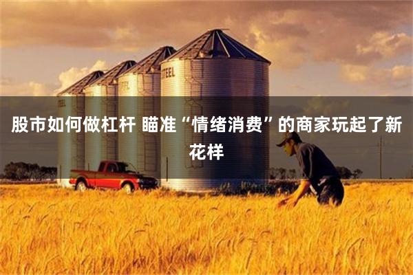 股市如何做杠杆 瞄准“情绪消费”的商家玩起了新花样