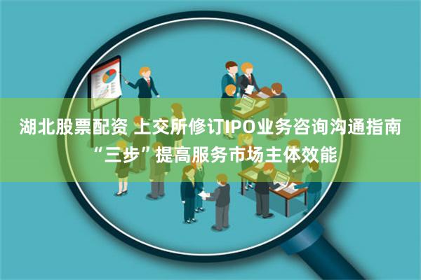 湖北股票配资 上交所修订IPO业务咨询沟通指南 “三步”提高服务市场主体效能