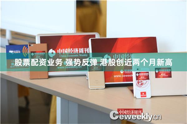 股票配资业务 强势反弹 港股创近两个月新高