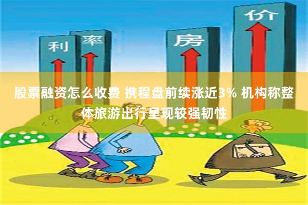 股票融资怎么收费 携程盘前续涨近3% 机构称整体旅游出行呈现较强韧性