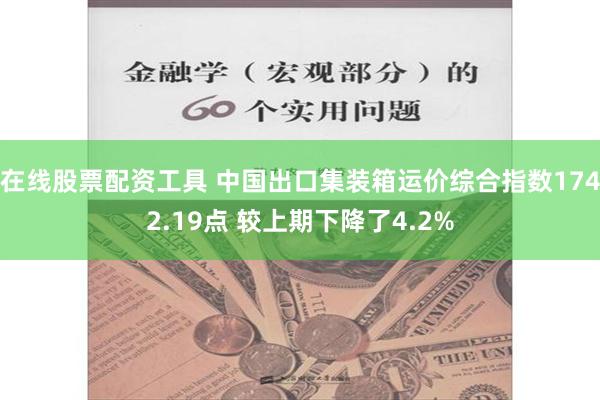 在线股票配资工具 中国出口集装箱运价综合指数1742.19点 较上期下降了4.2%