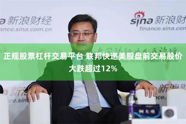 正规股票杠杆交易平台 联邦快递美股盘前交易股价大跌超过12%