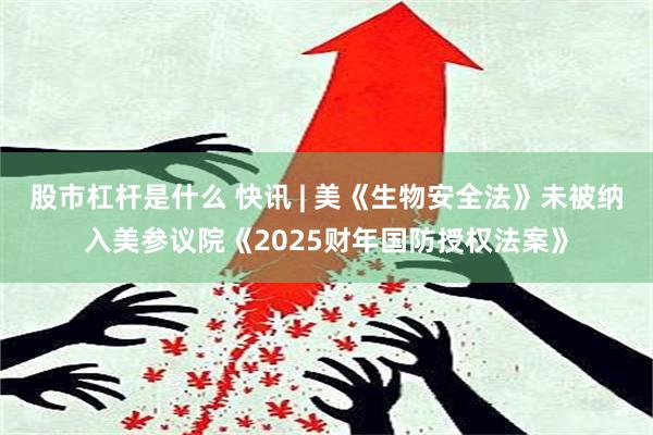 股市杠杆是什么 快讯 | 美《生物安全法》未被纳入美参议院《2025财年国防授权法案》