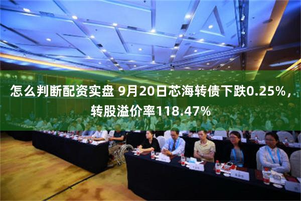怎么判断配资实盘 9月20日芯海转债下跌0.25%，转股溢价率118.47%
