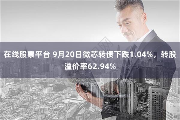 在线股票平台 9月20日微芯转债下跌1.04%，转股溢价率62.94%
