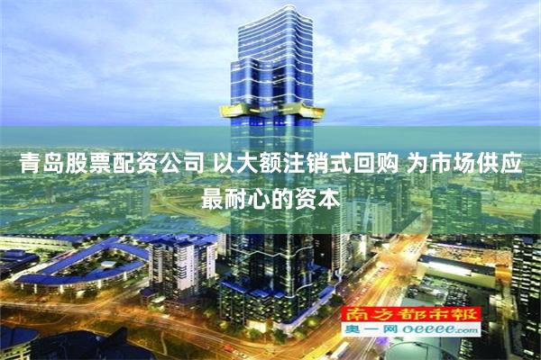 青岛股票配资公司 以大额注销式回购 为市场供应最耐心的资本