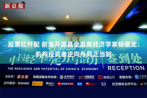 股票杠杆配 前海开源基金首席经济学家杨德龙：机构投资者逆向布局正当时