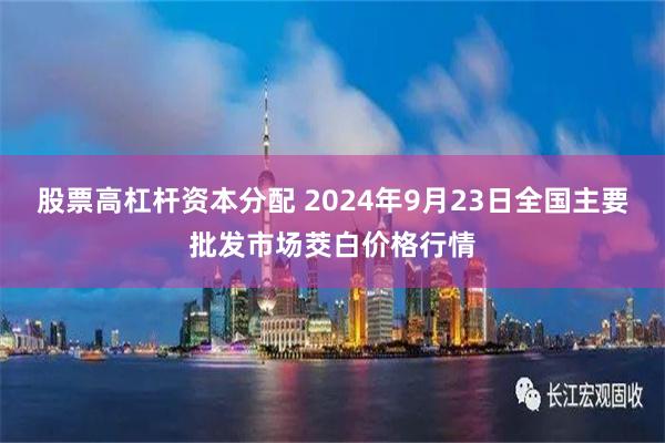 股票高杠杆资本分配 2024年9月23日全国主要批发市场茭白价格行情