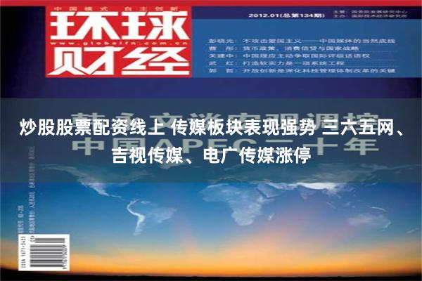 炒股股票配资线上 传媒板块表现强势 三六五网、吉视传媒、电广传媒涨停