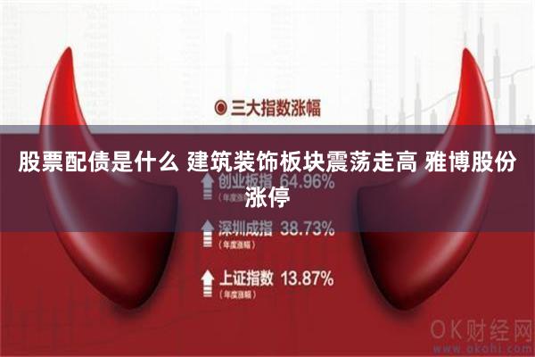 股票配债是什么 建筑装饰板块震荡走高 雅博股份涨停