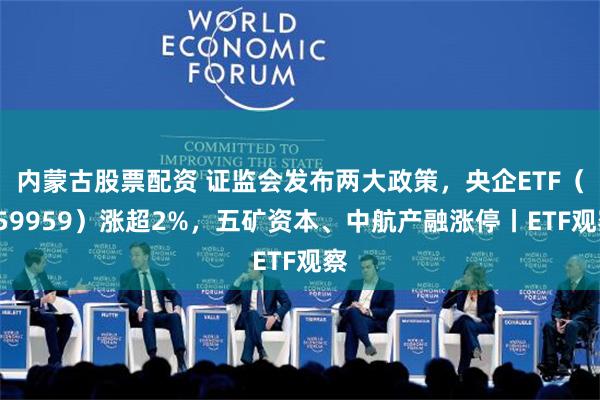 内蒙古股票配资 证监会发布两大政策，央企ETF（159959）涨超2%，五矿资本、中航产融涨停丨ETF观察