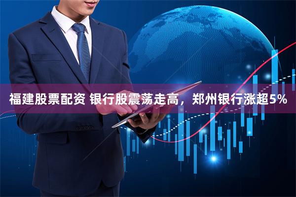 福建股票配资 银行股震荡走高，郑州银行涨超5%