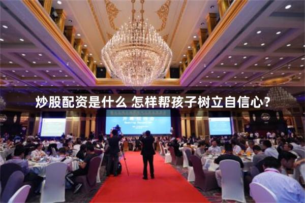 炒股配资是什么 怎样帮孩子树立自信心？