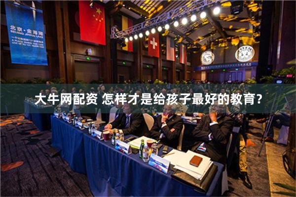 大牛网配资 怎样才是给孩子最好的教育？