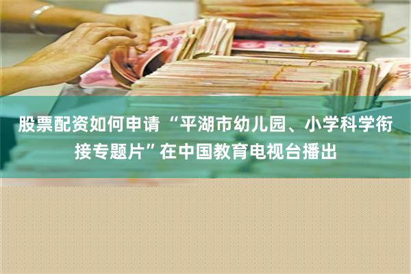 股票配资如何申请 “平湖市幼儿园、小学科学衔接专题片”在中国教育电视台播出