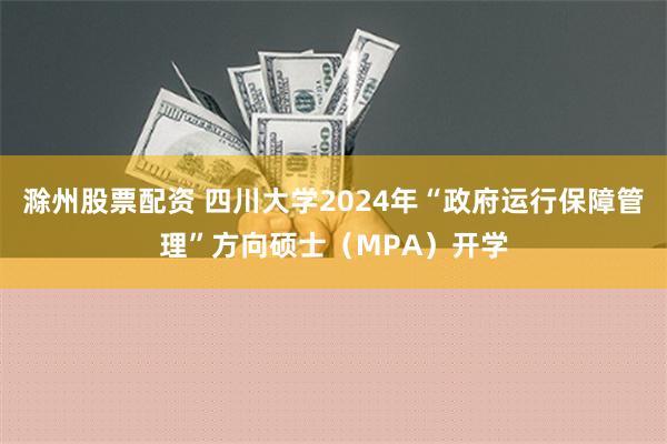 滁州股票配资 四川大学2024年“政府运行保障管理”方向硕士（MPA）开学