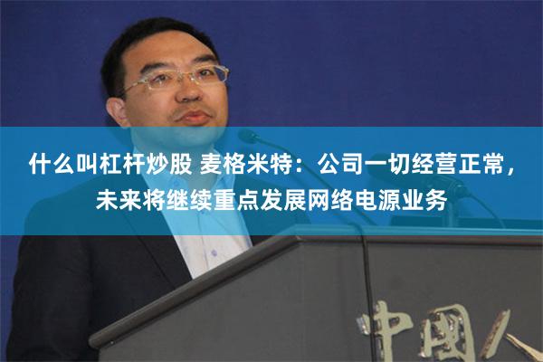 什么叫杠杆炒股 麦格米特：公司一切经营正常，未来将继续重点发展网络电源业务
