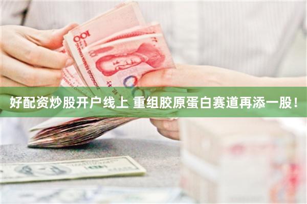 好配资炒股开户线上 重组胶原蛋白赛道再添一股！