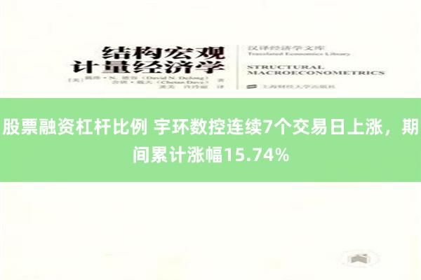 股票融资杠杆比例 宇环数控连续7个交易日上涨，期间累计涨幅15.74%