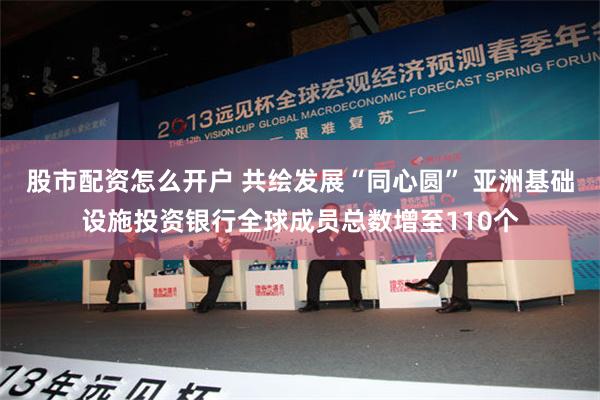 股市配资怎么开户 共绘发展“同心圆” 亚洲基础设施投资银行全球成员总数增至110个