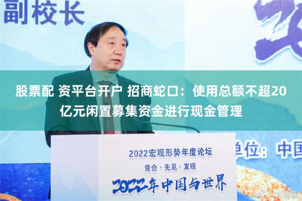 股票配 资平台开户 招商蛇口：使用总额不超20亿元闲置募集资金进行现金管理