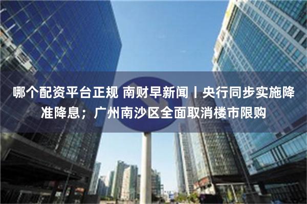 哪个配资平台正规 南财早新闻丨央行同步实施降准降息；广州南沙区全面取消楼市限购