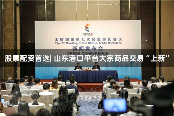 股票配资首选| 山东港口平台大宗商品交易“上新”
