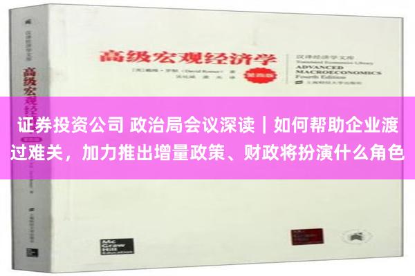 证券投资公司 政治局会议深读｜如何帮助企业渡过难关，加力推出增量政策、财政将扮演什么角色