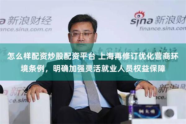怎么样配资炒股配资平台 上海再修订优化营商环境条例，明确加强灵活就业人员权益保障