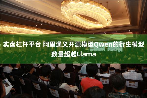 实盘杠杆平台 阿里通义开源模型Qwen的衍生模型数量超越Llama