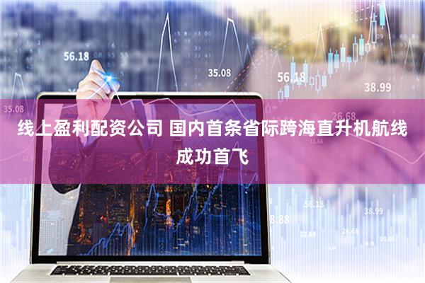 线上盈利配资公司 国内首条省际跨海直升机航线成功首飞