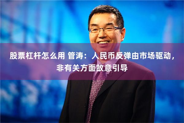 股票杠杆怎么用 管涛：人民币反弹由市场驱动，非有关方面故意引导