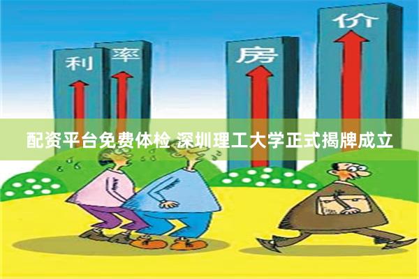 配资平台免费体检 深圳理工大学正式揭牌成立