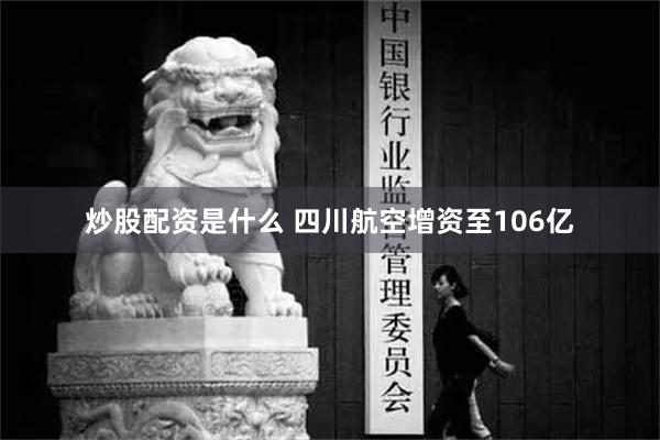 炒股配资是什么 四川航空增资至106亿