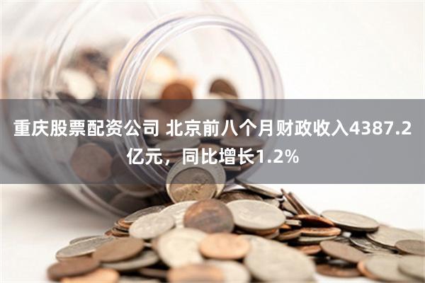 重庆股票配资公司 北京前八个月财政收入4387.2亿元，同比增长1.2%