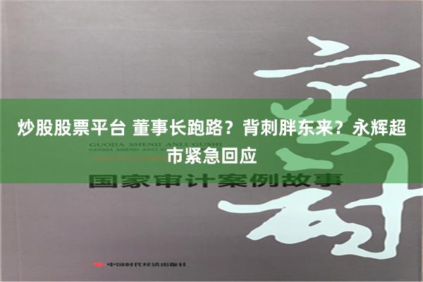 炒股股票平台 董事长跑路？背刺胖东来？永辉超市紧急回应