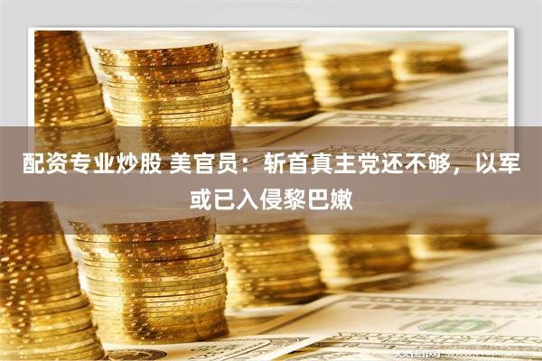 配资专业炒股 美官员：斩首真主党还不够，以军或已入侵黎巴嫩