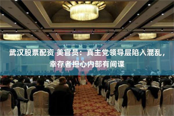 武汉股票配资 美官员：真主党领导层陷入混乱，幸存者担心内部有间谍